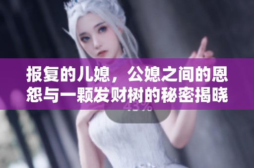 报复的儿媳，公媳之间的恩怨与一颗发财树的秘密揭晓