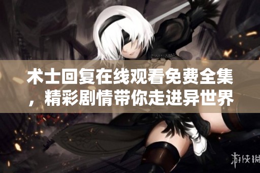 术士回复在线观看免费全集，精彩剧情带你走进异世界的奇幻冒险中