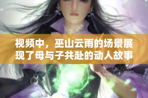 视频中，巫山云雨的场景展现了母与子共赴的动人故事