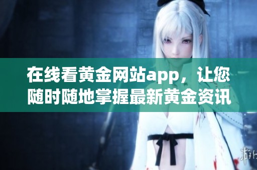 在线看黄金网站app，让您随时随地掌握最新黄金资讯与行情。
