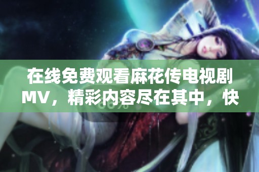 在线免费观看麻花传电视剧MV，精彩内容尽在其中，快来欣赏吧！