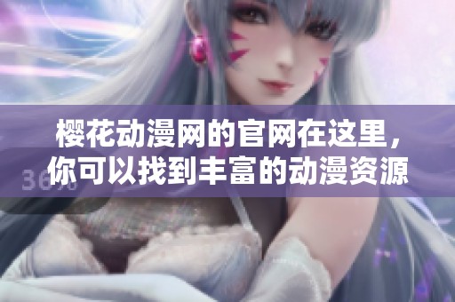 樱花动漫网的官网在这里，你可以找到丰富的动漫资源和精彩内容