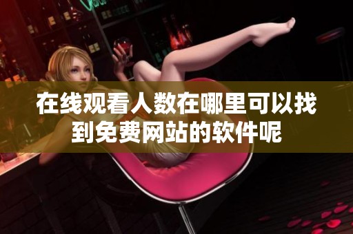 在线观看人数在哪里可以找到免费网站的软件呢