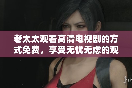 老太太观看高清电视剧的方式免费，享受无忧无虑的观影体验