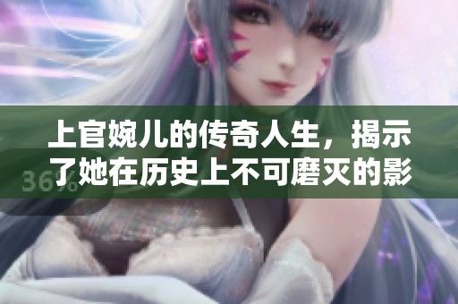 上官婉儿的传奇人生，揭示了她在历史上不可磨灭的影响力与智慧