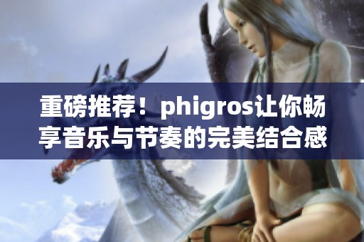 重磅推荐！phigros让你畅享音乐与节奏的完美结合感受