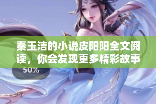 秦玉洁的小说皮阳阳全文阅读，你会发现更多精彩故事和深刻感悟