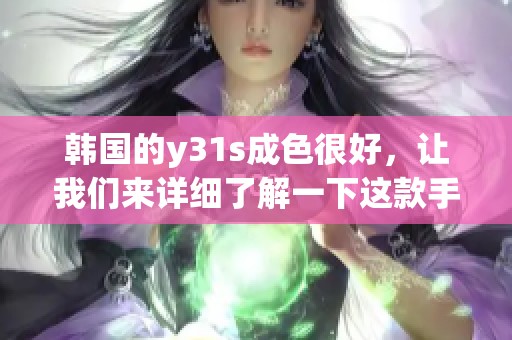 韩国的y31s成色很好，让我们来详细了解一下这款手机的特点与性能。