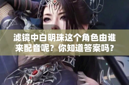 滤镜中白明珠这个角色由谁来配音呢？你知道答案吗？