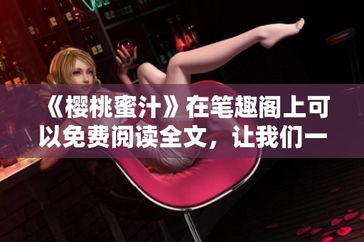 《樱桃蜜汁》在笔趣阁上可以免费阅读全文，让我们一起来探索这个故事吧