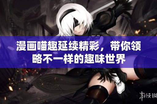 漫画喵趣延续精彩，带你领略不一样的趣味世界