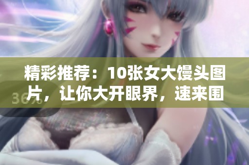 精彩推荐：10张女大馒头图片，让你大开眼界，速来围观！