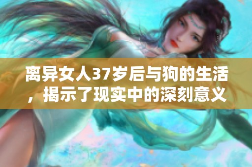 离异女人37岁后与狗的生活，揭示了现实中的深刻意义