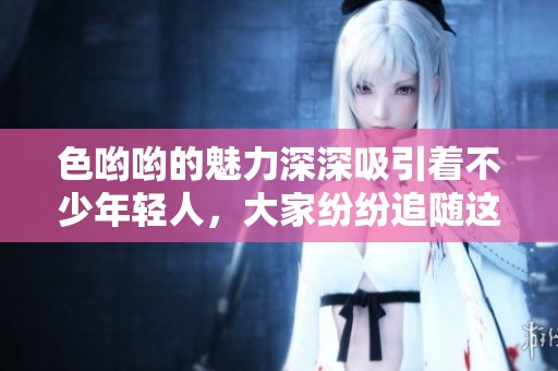 色哟哟的魅力深深吸引着不少年轻人，大家纷纷追随这一潮流。