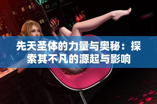 先天圣体的力量与奥秘：探索其不凡的源起与影响