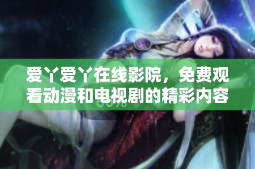 爱丫爱丫在线影院，免费观看动漫和电视剧的精彩内容尽在这里