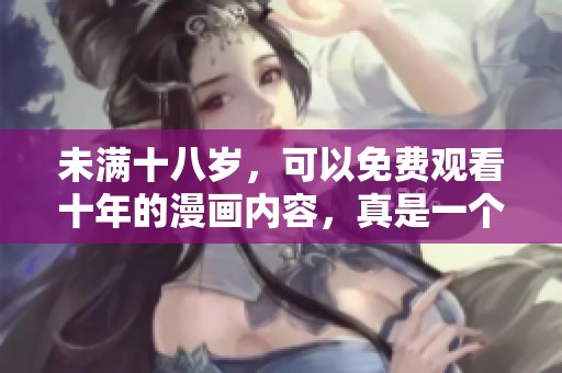 未满十八岁，可以免费观看十年的漫画内容，真是一个不错的选择！