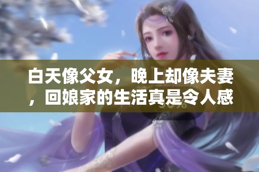 白天像父女，晚上却像夫妻，回娘家的生活真是令人感慨
