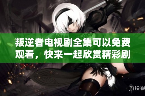 叛逆者电视剧全集可以免费观看，快来一起欣赏精彩剧情吧