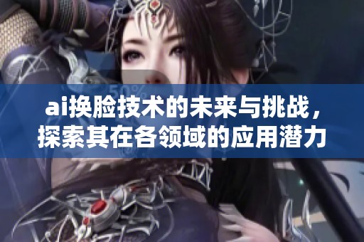 ai换脸技术的未来与挑战，探索其在各领域的应用潜力