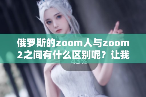 俄罗斯的zoom人与zoom2之间有什么区别呢？让我们详细探讨一下这两者。