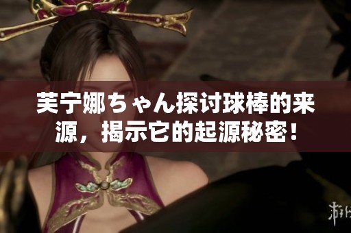 芙宁娜ちゃん探讨球棒的来源，揭示它的起源秘密！