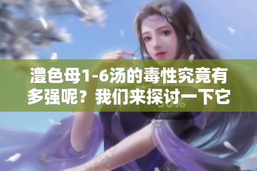 澧色母1-6汤的毒性究竟有多强呢？我们来探讨一下它的危害。