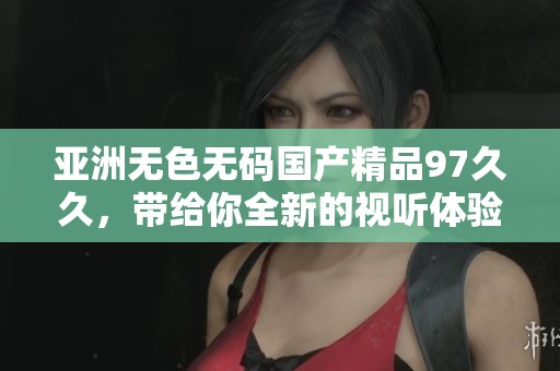 亚洲无色******97**，带给你全新的视听体验与享受。