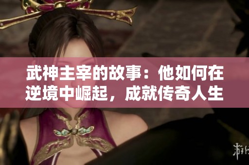 武神主宰的故事：他如何在逆境中崛起，成就传奇人生