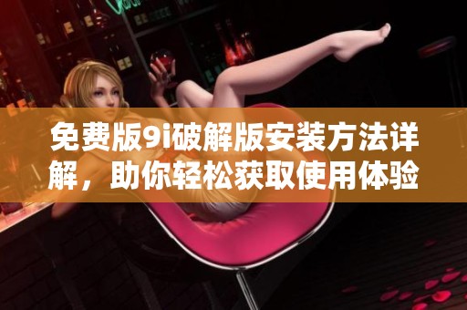 免费版9i破解版安装方法详解，助你轻松获取使用体验