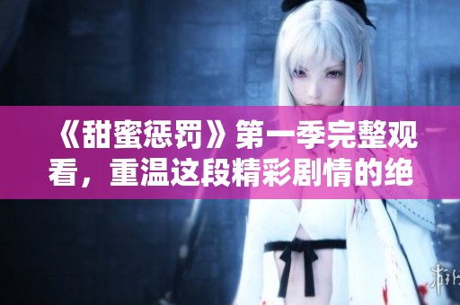 《甜蜜惩罚》第一季完整观看，重温这段精彩剧情的绝妙体验