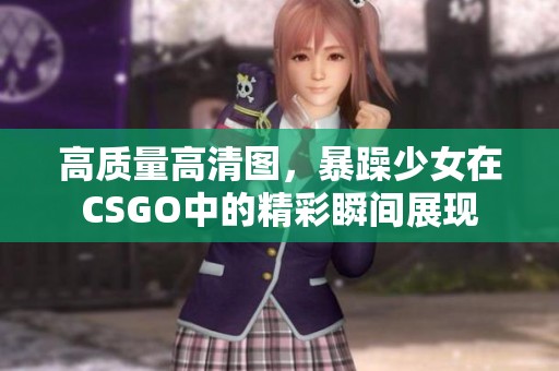 高质量高清图，暴躁少女在CSGO中的精彩瞬间展现