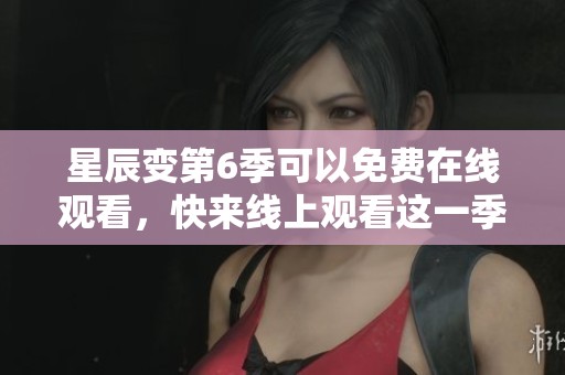 星辰变第6季可以免费在线观看，快来线上观看这一季的精彩内容！