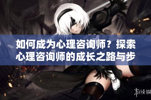 如何成为心理咨询师？探索心理咨询师的成长之路与步骤