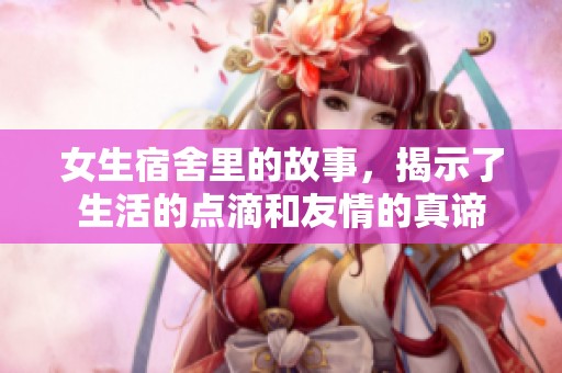 女生宿舍里的故事，揭示了生活的点滴和友情的真谛