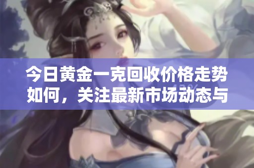 今日黄金一克回收价格走势如何，关注最新市场动态与投资机会