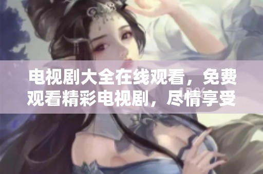 电视剧大全在线观看，免费观看精彩电视剧，尽情享受快乐时光！
