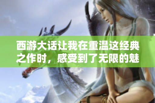 西游大话让我在重温这经典之作时，感受到了无限的魅力与情感