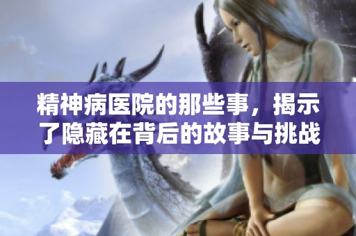 精神病医院的那些事，揭示了隐藏在背后的故事与挑战