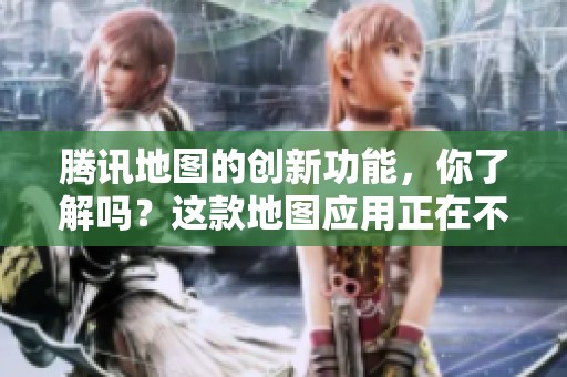 腾讯地图的创新功能，你了解吗？这款地图应用正在不断演进与变革。