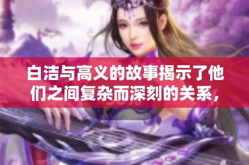 白洁与高义的故事揭示了他们之间复杂而深刻的关系，值得深入探讨与反思