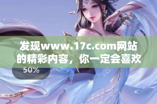 发现www.17c.com网站的精彩内容，你一定会喜欢这里的丰富体验