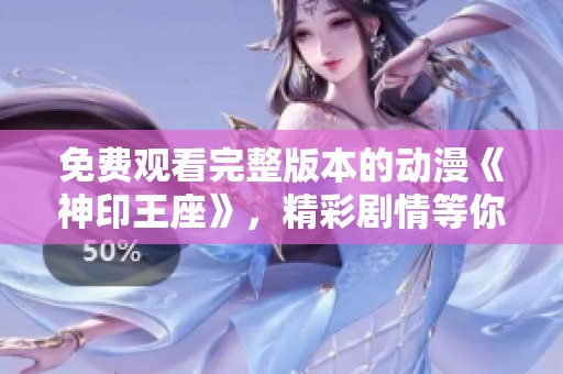免费观看完整版本的动漫《神印王座》，精彩剧情等你来体验