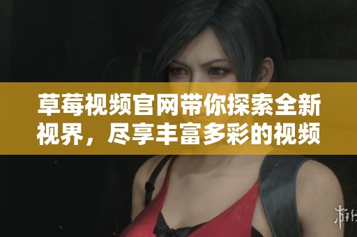 草莓视频官网带你探索全新视界，尽享丰富多彩的视频内容