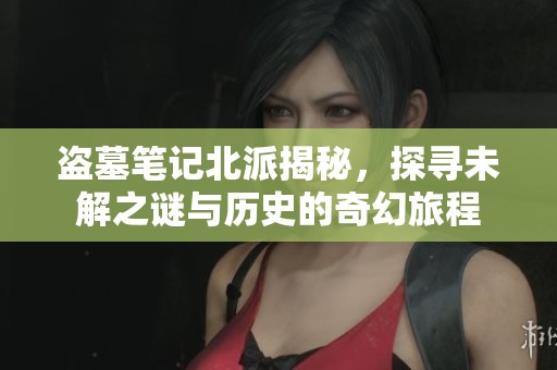盗墓笔记北派揭秘，探寻未解之谜与历史的奇幻旅程