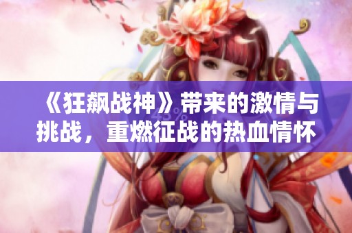 《狂飙战神》带来的激情与挑战，重燃征战的热血情怀