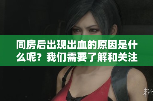 同房后出现出血的原因是什么呢？我们需要了解和关注这些情况。