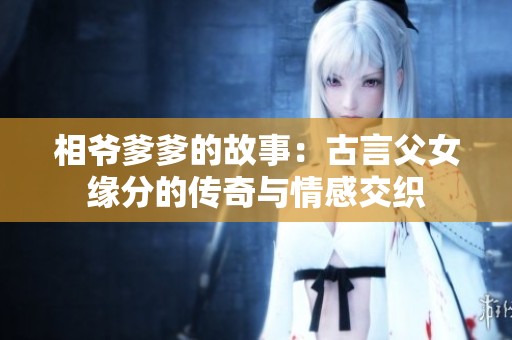 相爷爹爹的故事：古言父女缘分的传奇与情感交织