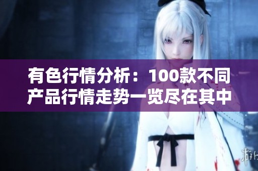 有色行情分析：100款不同产品行情走势一览尽在其中