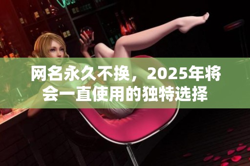 网名永久不换，2025年将会一直使用的独特选择